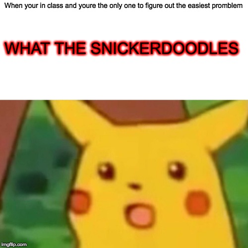 Surprised Pikachu | When your in class and youre the only one to figure out the easiest promblem; WHAT THE SNICKERDOODLES | image tagged in memes,surprised pikachu | made w/ Imgflip meme maker