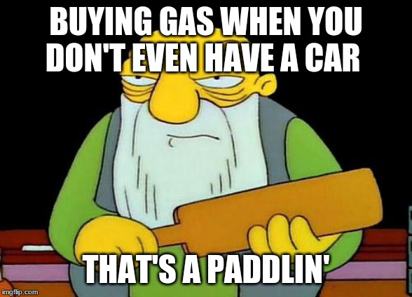 That's a paddlin' Meme | BUYING GAS WHEN YOU DON'T EVEN HAVE A CAR; THAT'S A PADDLIN' | image tagged in memes,that's a paddlin' | made w/ Imgflip meme maker