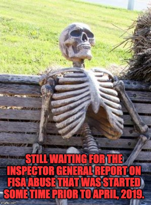 Waiting Skeleton Meme | STILL WAITING FOR THE INSPECTOR GENERAL REPORT ON FISA ABUSE THAT WAS STARTED SOME TIME PRIOR TO APRIL, 2019. | image tagged in memes,waiting skeleton | made w/ Imgflip meme maker