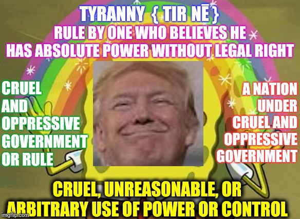 SpongeBlob Tyrant Pants | TYRANNY  {ˈTIRƏNĒ }; RULE BY ONE WHO BELIEVES HE HAS ABSOLUTE POWER WITHOUT LEGAL RIGHT; CRUEL AND OPPRESSIVE GOVERNMENT OR RULE; A NATION UNDER CRUEL AND OPPRESSIVE GOVERNMENT; CRUEL, UNREASONABLE, OR ARBITRARY USE OF POWER OR CONTROL | image tagged in memes,imagination spongebob,trump unfit unqualified dangerous,liar in chief,lock him up,tyranny | made w/ Imgflip meme maker