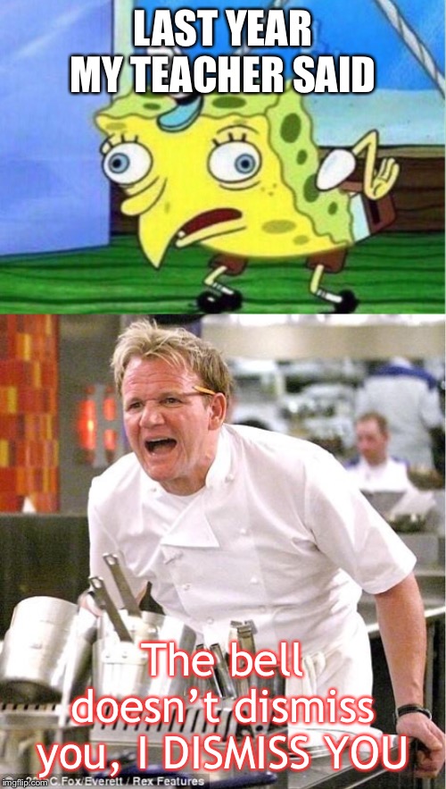 LAST YEAR MY TEACHER SAID The bell doesn’t dismiss you, I DISMISS YOU | image tagged in memes,chef gordon ramsay,mocking spongebob | made w/ Imgflip meme maker