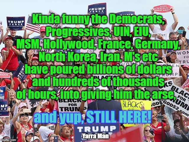 Trumpster | Kinda funny the Democrats, Progressives, UIN, EIU, MSM, Hollywood, France, Germany, North Korea, Iran, M's etc have poured billions of dollars and hundreds of thousands of hours, into giving him the arse, and yup, STILL HERE! Yarra Man | image tagged in trumpster | made w/ Imgflip meme maker