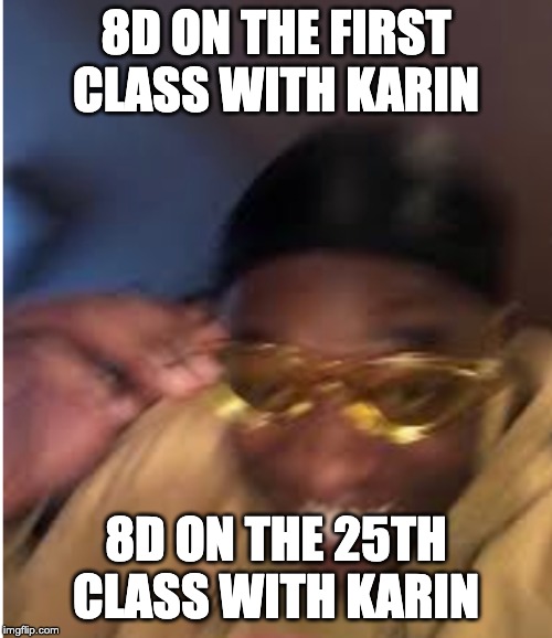 Yellow Sun glasses | 8D ON THE FIRST CLASS WITH KARIN; 8D ON THE 25TH CLASS WITH KARIN | image tagged in yellow sun glasses | made w/ Imgflip meme maker