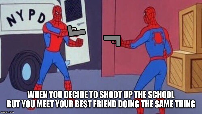 spiderman pointing at spiderman | WHEN YOU DECIDE TO SHOOT UP THE SCHOOL BUT YOU MEET YOUR BEST FRIEND DOING THE SAME THING | image tagged in spiderman pointing at spiderman | made w/ Imgflip meme maker