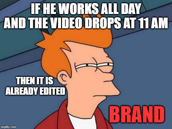 Futurama Fry Meme | IF HE WORKS ALL DAY AND THE VIDEO DROPS AT 11 AM; THEN IT IS

 ALREADY EDITED; BRAND | image tagged in memes,futurama fry | made w/ Imgflip meme maker