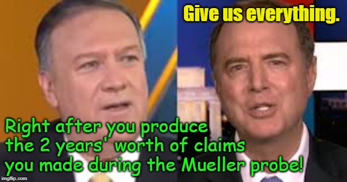 Schiff & Pompeo Over Impeachment | Give us everything. Right after you produce the 2 years' worth of claims you made during the Mueller probe! | image tagged in adam schiff,mike pompeo,impeachment,mueller probe,witch hunt | made w/ Imgflip meme maker