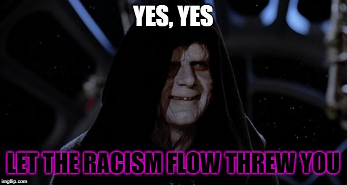 Let the hate flow through you | YES, YES; LET THE RACISM FLOW THREW YOU | image tagged in let the hate flow through you | made w/ Imgflip meme maker