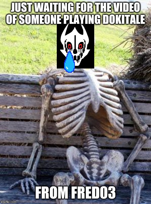 Waiting Skeleton | JUST WAITING FOR THE VIDEO OF SOMEONE PLAYING DOKITALE; FROM FRED03 | image tagged in memes,waiting skeleton | made w/ Imgflip meme maker