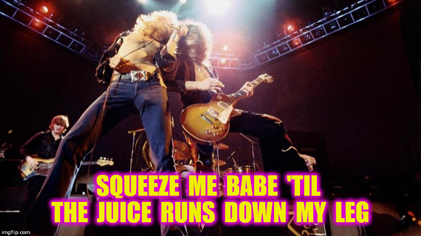 SQUEEZE  ME  BABE  'TIL  THE  JUICE  RUNS  DOWN  MY  LEG | made w/ Imgflip meme maker