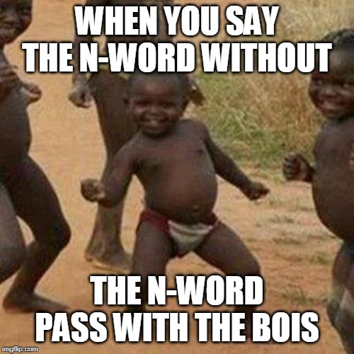 Third World Success Kid | WHEN YOU SAY THE N-WORD WITHOUT; THE N-WORD PASS WITH THE BOIS | image tagged in memes,third world success kid | made w/ Imgflip meme maker