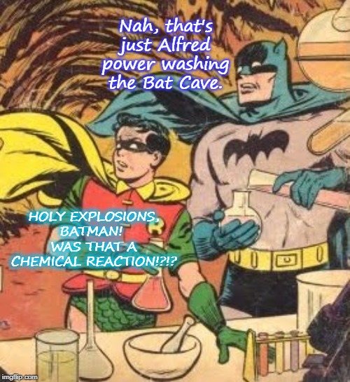 Batman Chemistry | Nah, that's just Alfred power washing the Bat Cave. HOLY EXPLOSIONS, BATMAN!  WAS THAT A CHEMICAL REACTION!?!? | image tagged in batman chemistry | made w/ Imgflip meme maker