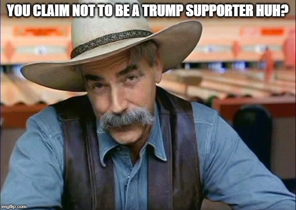 Sam Elliott special kind of stupid | YOU CLAIM NOT TO BE A TRUMP SUPPORTER HUH? | image tagged in sam elliott special kind of stupid | made w/ Imgflip meme maker