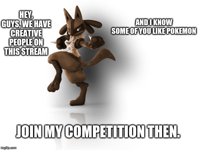 link in comments | HEY, GUYS, WE HAVE CREATIVE PEOPLE ON THIS STREAM; AND I KNOW SOME OF YOU LIKE POKEMON; JOIN MY COMPETITION THEN. | image tagged in maverick lucario | made w/ Imgflip meme maker