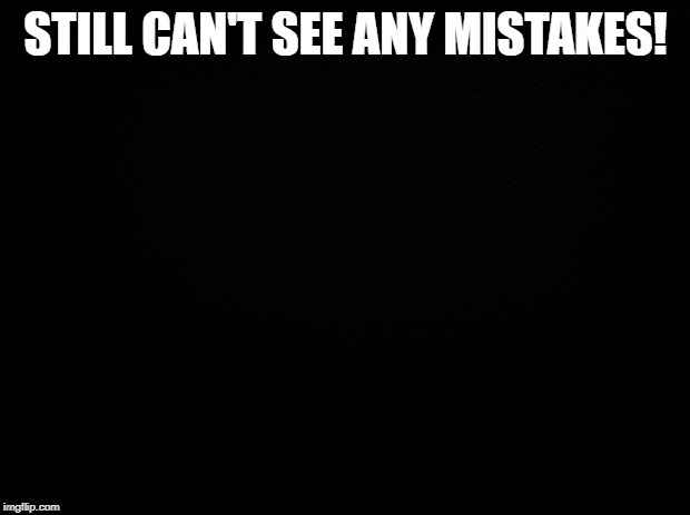 Black background | STILL CAN'T SEE ANY MISTAKES! | image tagged in black background | made w/ Imgflip meme maker