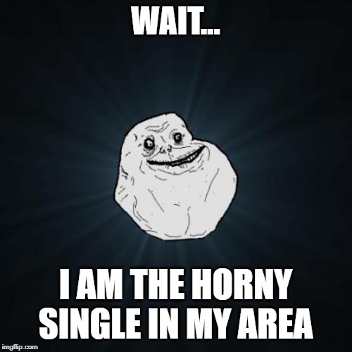 Forever Alone | WAIT... I AM THE HORNY SINGLE IN MY AREA | image tagged in memes,forever alone | made w/ Imgflip meme maker