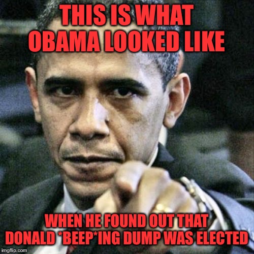 Pissed Off Obama Meme | THIS IS WHAT OBAMA LOOKED LIKE; WHEN HE FOUND OUT THAT DONALD *BEEP*ING DUMP WAS ELECTED | image tagged in memes,pissed off obama | made w/ Imgflip meme maker