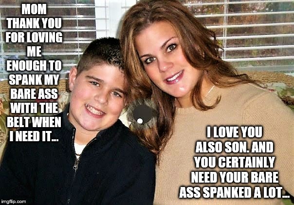 Mother spanking Son | MOM THANK YOU FOR LOVING ME ENOUGH TO SPANK MY BARE ASS WITH THE BELT WHEN I NEED IT... I LOVE YOU ALSO SON. AND YOU CERTAINLY NEED YOUR BARE ASS SPANKED A LOT... | image tagged in bare bottom spanking,belt spanking,f-m spanking,otk spanking,hairbrush spanking,strapping | made w/ Imgflip meme maker