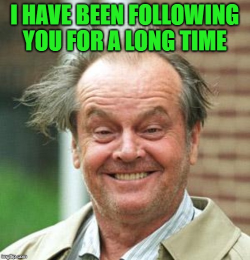 Jack Nicholson Crazy Hair | I HAVE BEEN FOLLOWING YOU FOR A LONG TIME | image tagged in jack nicholson crazy hair | made w/ Imgflip meme maker