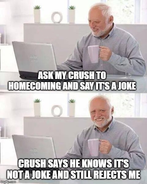 Hide the Pain Harold Meme | ASK MY CRUSH TO HOMECOMING AND SAY IT'S A JOKE; CRUSH SAYS HE KNOWS IT'S NOT A JOKE AND STILL REJECTS ME | image tagged in memes,hide the pain harold | made w/ Imgflip meme maker