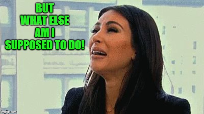 Crying Kim | BUT WHAT ELSE AM I SUPPOSED TO DO! | image tagged in crying kim | made w/ Imgflip meme maker