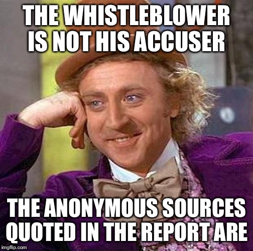 Creepy Condescending Wonka Meme | THE WHISTLEBLOWER IS NOT HIS ACCUSER THE ANONYMOUS SOURCES QUOTED IN THE REPORT ARE | image tagged in memes,creepy condescending wonka | made w/ Imgflip meme maker