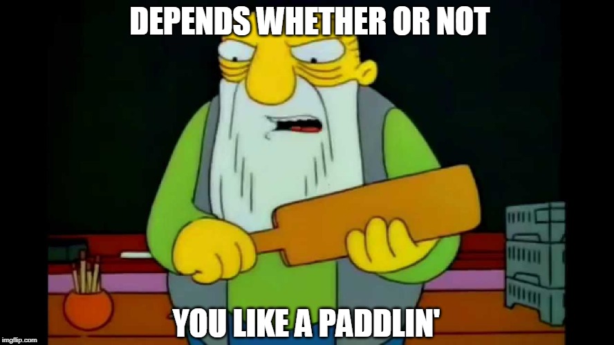 hay tabla | DEPENDS WHETHER OR NOT YOU LIKE A PADDLIN' | image tagged in hay tabla | made w/ Imgflip meme maker