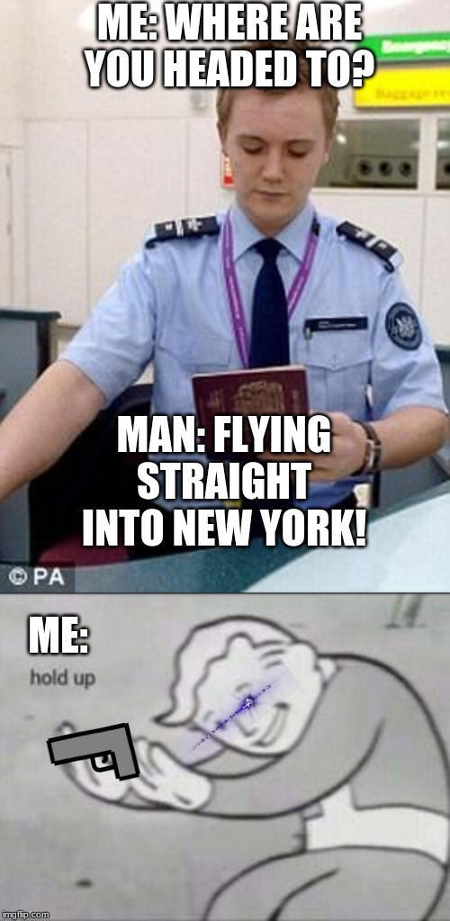 ME: WHERE ARE YOU HEADED TO? MAN: FLYING STRAIGHT INTO NEW YORK! ME: | image tagged in passport control,fallout hold up | made w/ Imgflip meme maker