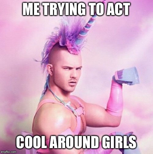 Unicorn MAN Meme | ME TRYING TO ACT; COOL AROUND GIRLS | image tagged in memes,unicorn man | made w/ Imgflip meme maker