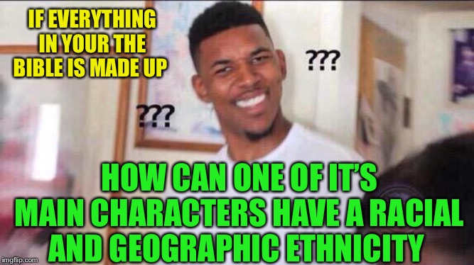 Black guy confused | IF EVERYTHING IN YOUR THE BIBLE IS MADE UP HOW CAN ONE OF IT’S MAIN CHARACTERS HAVE A RACIAL AND GEOGRAPHIC ETHNICITY | image tagged in black guy confused | made w/ Imgflip meme maker