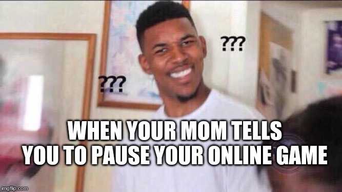 Black guy confused | WHEN YOUR MOM TELLS YOU TO PAUSE YOUR ONLINE GAME | image tagged in black guy confused | made w/ Imgflip meme maker