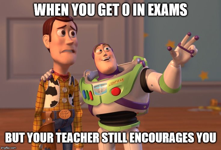 X, X Everywhere Meme | WHEN YOU GET 0 IN EXAMS; BUT YOUR TEACHER STILL ENCOURAGES YOU | image tagged in memes,x x everywhere | made w/ Imgflip meme maker