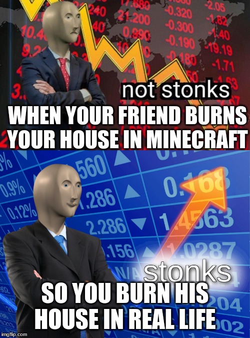WHEN YOUR FRIEND BURNS YOUR HOUSE IN MINECRAFT; SO YOU BURN HIS HOUSE IN REAL LIFE | image tagged in stonks,not stonks | made w/ Imgflip meme maker