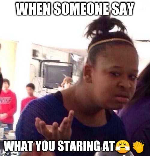 Black Girl Wat | WHEN SOMEONE SAY; WHAT YOU STARING AT😤👏 | image tagged in memes,black girl wat | made w/ Imgflip meme maker