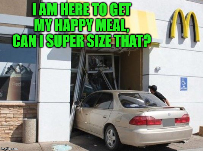 When Bertha wants her happy meal, she gets it. | I AM HERE TO GET MY HAPPY MEAL, CAN I SUPER SIZE THAT? | image tagged in literal drive-thru | made w/ Imgflip meme maker
