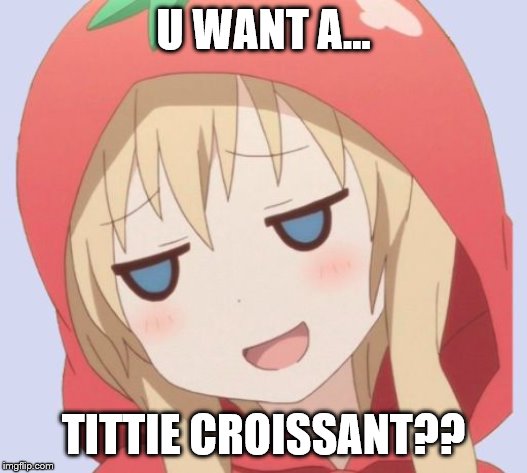 anime welp face | U WANT A... TITTIE CROISSANT?? | image tagged in anime welp face | made w/ Imgflip meme maker