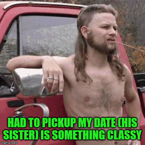 almost redneck | HAD TO PICKUP MY DATE (HIS SISTER) IS SOMETHING CLASSY | image tagged in almost redneck | made w/ Imgflip meme maker