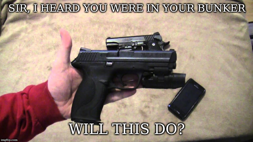 bunker assistance | SIR, I HEARD YOU WERE IN YOUR BUNKER; WILL THIS DO? | image tagged in bunker,handgun | made w/ Imgflip meme maker