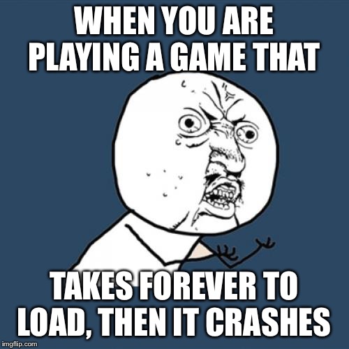 Y U No | WHEN YOU ARE PLAYING A GAME THAT; TAKES FOREVER TO LOAD, THEN IT CRASHES | image tagged in memes,y u no | made w/ Imgflip meme maker
