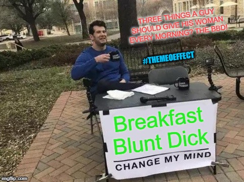 Change My Mind | THREE THINGS A GUY SHOULD GIVE HIS WOMAN EVERY MORNING? THE BBD! #THEMEOEFFECT; Breakfast Blunt Dick | image tagged in memes,change my mind | made w/ Imgflip meme maker