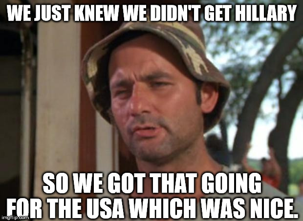 So I Got That Goin For Me Which Is Nice Meme | WE JUST KNEW WE DIDN'T GET HILLARY SO WE GOT THAT GOING FOR THE USA WHICH WAS NICE. | image tagged in memes,so i got that goin for me which is nice | made w/ Imgflip meme maker