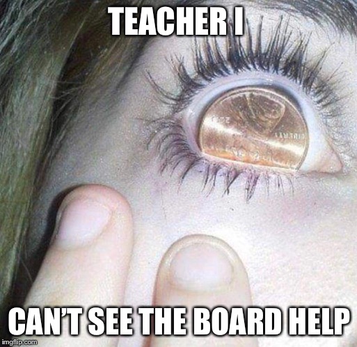 Penny on eye | TEACHER I; CAN’T SEE THE BOARD HELP | image tagged in penny on eye | made w/ Imgflip meme maker