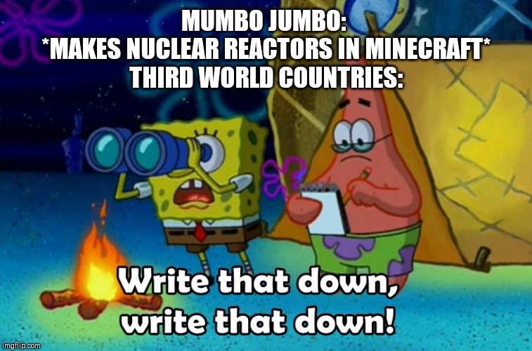write that down | MUMBO JUMBO: 
*MAKES NUCLEAR REACTORS IN MINECRAFT*
THIRD WORLD COUNTRIES: | image tagged in write that down | made w/ Imgflip meme maker