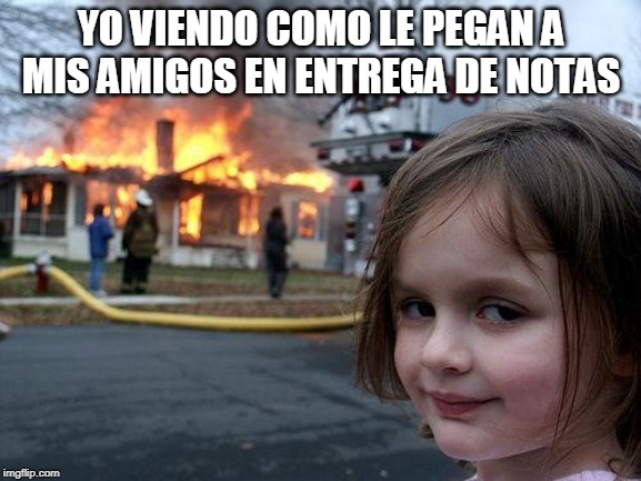 Disaster Girl Meme | YO VIENDO COMO LE PEGAN A MIS AMIGOS EN ENTREGA DE NOTAS | image tagged in memes,disaster girl | made w/ Imgflip meme maker