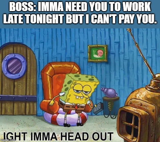 Sponge Bob | BOSS: IMMA NEED YOU TO WORK LATE TONIGHT BUT I CAN'T PAY YOU. | image tagged in sponge bob | made w/ Imgflip meme maker