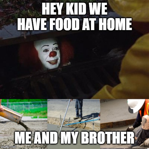 Pennywise Sewer Cover up | HEY KID WE HAVE FOOD AT HOME; ME AND MY BROTHER | image tagged in pennywise sewer cover up | made w/ Imgflip meme maker