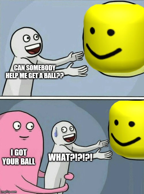 Running Away Balloon Meme | CAN SOMEBODY HELP ME GET A BALL?? I GOT YOUR BALL; WHAT?!?!?! | image tagged in memes,running away balloon | made w/ Imgflip meme maker