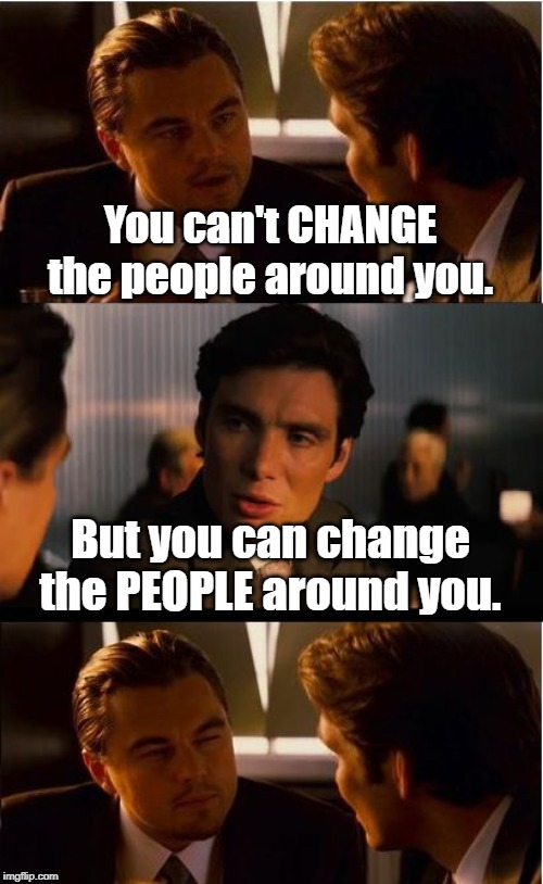 Mind blown | You can't CHANGE the people around you. But you can change the PEOPLE around you. | image tagged in memes,inception,funny,funny meme | made w/ Imgflip meme maker