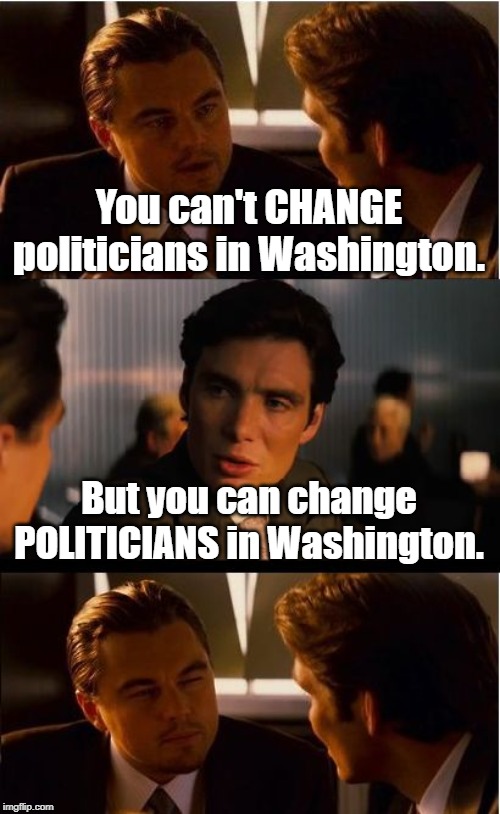 The only way to take out the trash, is to TAKE OUT the trash. | You can't CHANGE politicians in Washington. But you can change POLITICIANS in Washington. | image tagged in memes,inception,vote,politics,political meme | made w/ Imgflip meme maker