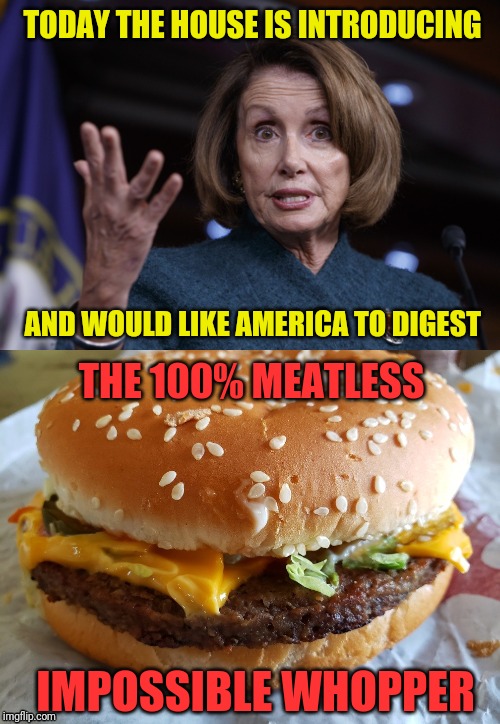 I'll have a large blue kool-aid with that, please! | TODAY THE HOUSE IS INTRODUCING; AND WOULD LIKE AMERICA TO DIGEST; THE 100% MEATLESS; IMPOSSIBLE WHOPPER | image tagged in nancy pelosi,trump impeachment | made w/ Imgflip meme maker