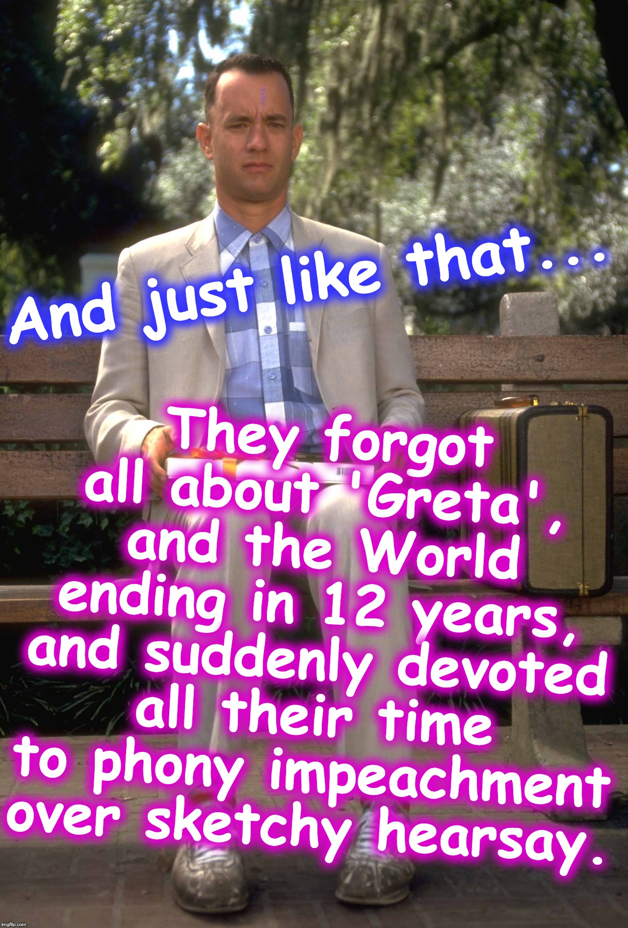 Forrest Gump | They forgot all about 'Greta', and the World ending in 12 years, and suddenly devoted all their time to phony impeachment over sketchy hearsay. And just like that... | image tagged in forrest gump | made w/ Imgflip meme maker